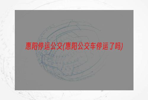 惠阳停运公交(惠阳公交车停运了吗)