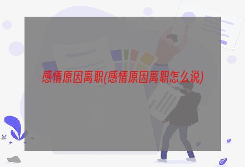 感情原因离职(感情原因离职怎么说)