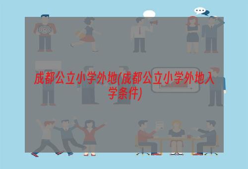 成都公立小学外地(成都公立小学外地入学条件)