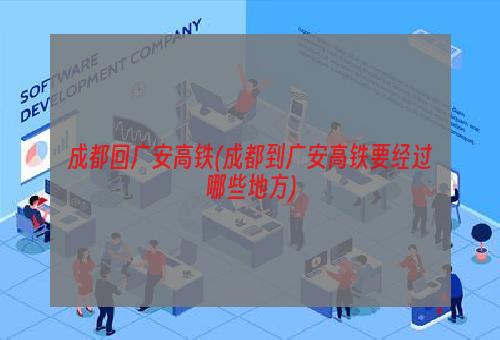 成都回广安高铁(成都到广安高铁要经过哪些地方)