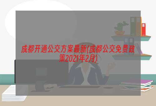 成都开通公交方案最新(成都公交免费政策2021年2月)