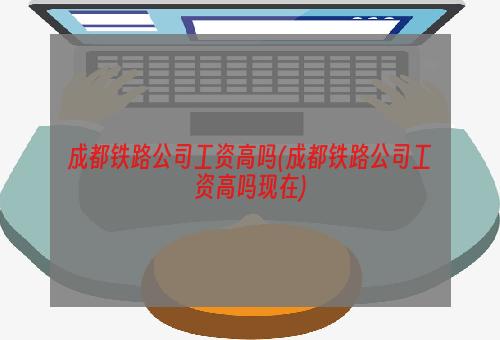 成都铁路公司工资高吗(成都铁路公司工资高吗现在)