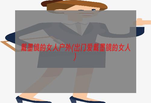 戴墨镜的女人户外(出门爱戴墨镜的女人)