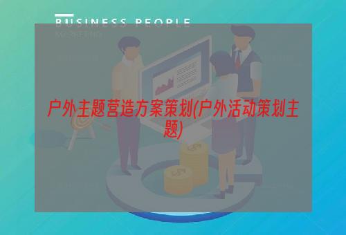 户外主题营造方案策划(户外活动策划主题)