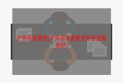 户外吊床网兜(户外吊床是帆布好还是网状好)