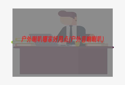 户外喇叭哪家好用点(户外音响喇叭)