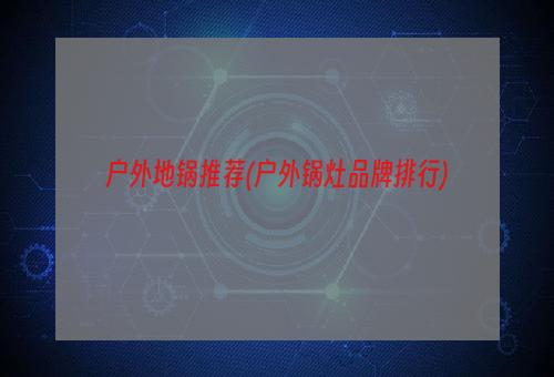 户外地锅推荐(户外锅灶品牌排行)