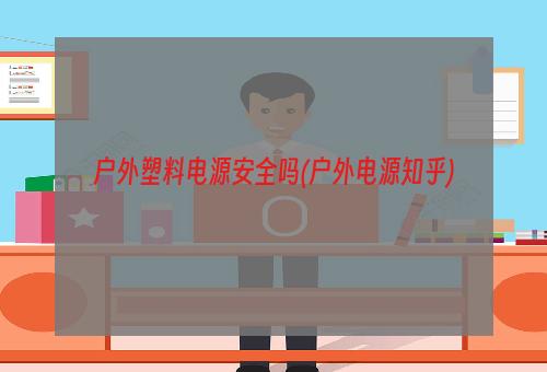 户外塑料电源安全吗(户外电源知乎)