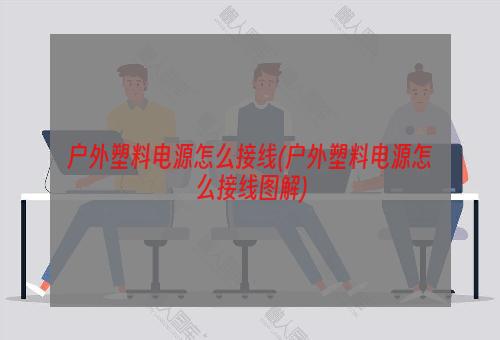 户外塑料电源怎么接线(户外塑料电源怎么接线图解)