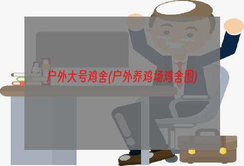 户外大号鸡舍(户外养鸡场鸡舍图)