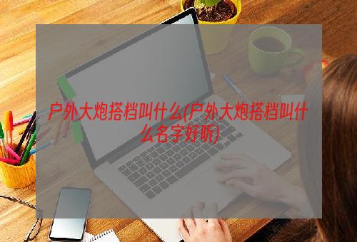 户外大炮搭档叫什么(户外大炮搭档叫什么名字好听)