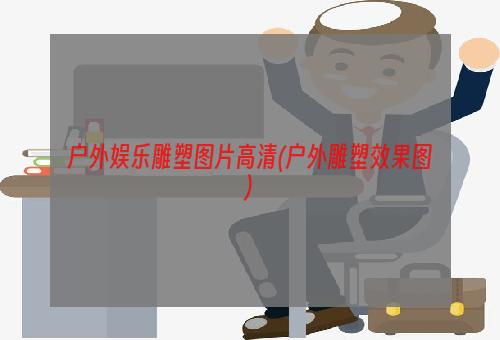 户外娱乐雕塑图片高清(户外雕塑效果图)