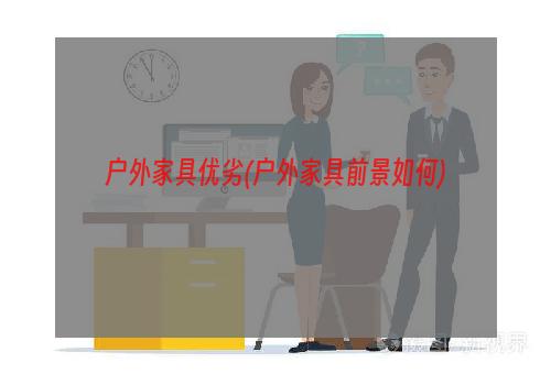 户外家具优劣(户外家具前景如何)