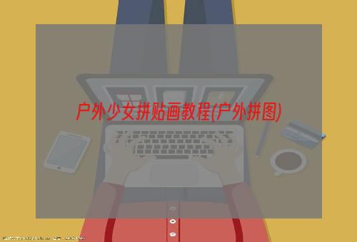 户外少女拼贴画教程(户外拼图)