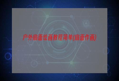 户外扇面绘画教程简单(扇面作画)