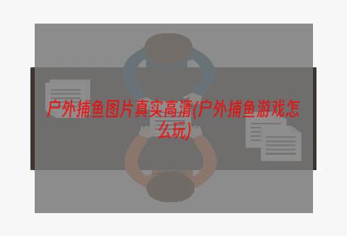 户外捕鱼图片真实高清(户外捕鱼游戏怎么玩)