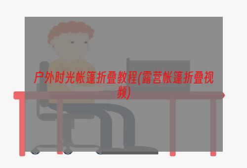 户外时光帐篷折叠教程(露营帐篷折叠视频)