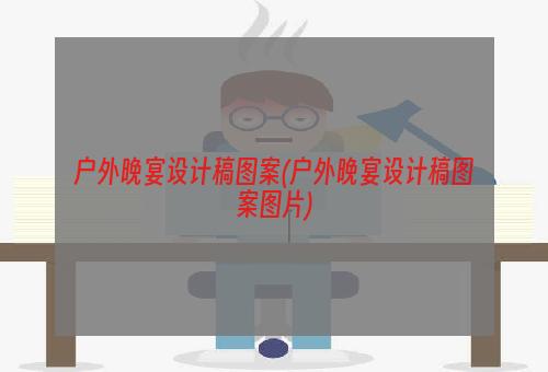 户外晚宴设计稿图案(户外晚宴设计稿图案图片)