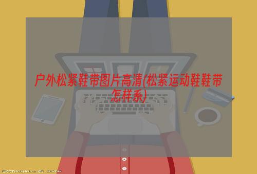 户外松紧鞋带图片高清(松紧运动鞋鞋带怎样系)