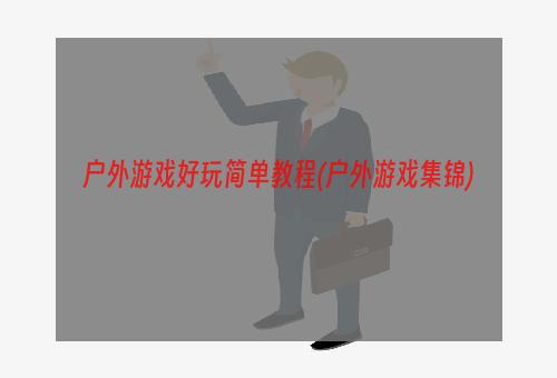 户外游戏好玩简单教程(户外游戏集锦)