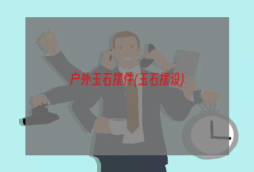 户外玉石摆件(玉石摆设)