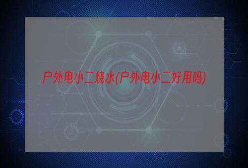 户外电小二烧水(户外电小二好用吗)