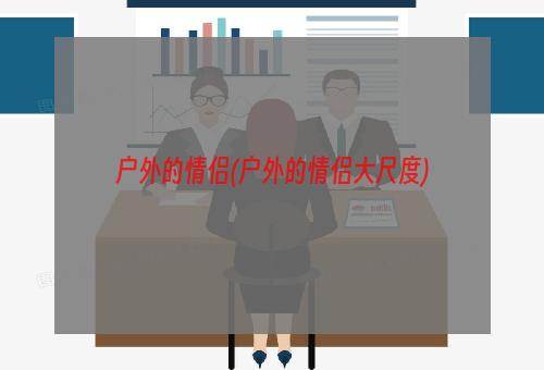 户外的情侣(户外的情侣大尺度)