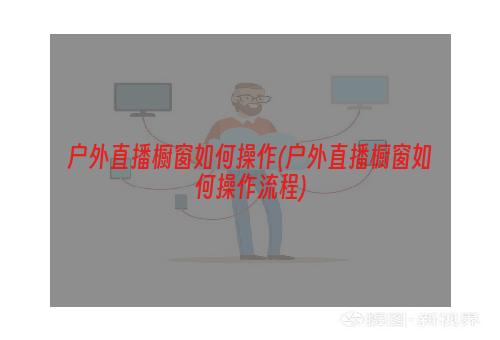 户外直播橱窗如何操作(户外直播橱窗如何操作流程)