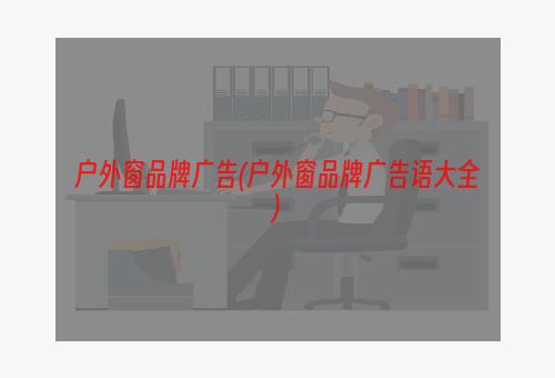 户外窗品牌广告(户外窗品牌广告语大全)