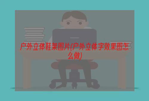 户外立体鞋架图片(户外立体字效果图怎么做)