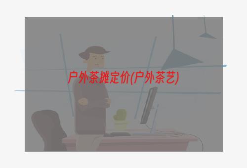 户外茶摊定价(户外茶艺)