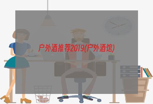 户外酒推荐2019(户外酒馆)