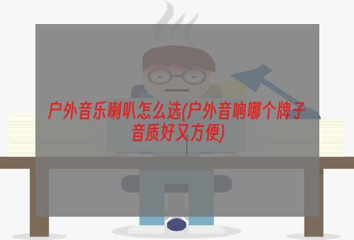 户外音乐喇叭怎么选(户外音响哪个牌子音质好又方便)