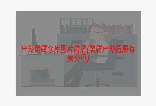 户外黑鹰仓库图片高清(黑鹰户外拓展有限公司)