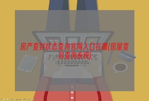 房产查封状态查询官网入口在哪(房屋查封查询系统)