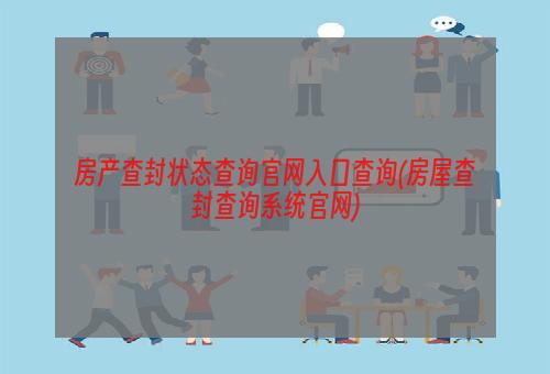 房产查封状态查询官网入口查询(房屋查封查询系统官网)