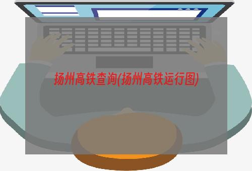 扬州高铁查询(扬州高铁运行图)