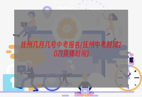 抚州几月几号中考报名(抚州中考时间2021具体时间)