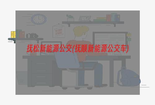 抚松新能源公交(抚顺新能源公交车)