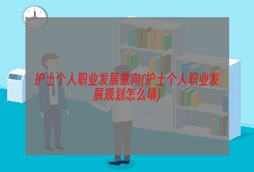 护士个人职业发展意向(护士个人职业发展规划怎么填)