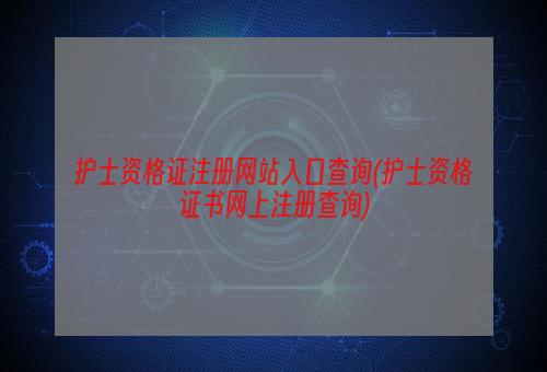 护士资格证注册网站入口查询(护士资格证书网上注册查询)