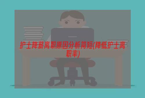 护士降薪离职原因分析简短(降低护士离职率)