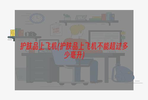 护肤品上飞机(护肤品上飞机不能超过多少毫升)