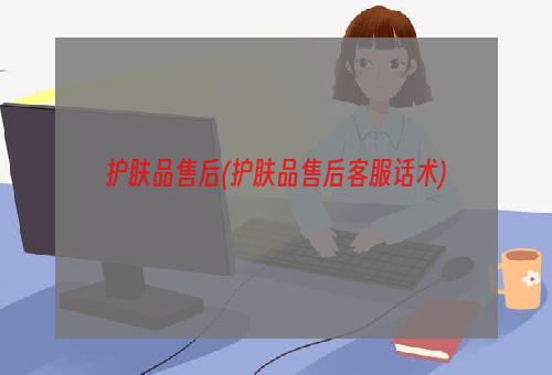 护肤品售后(护肤品售后客服话术)