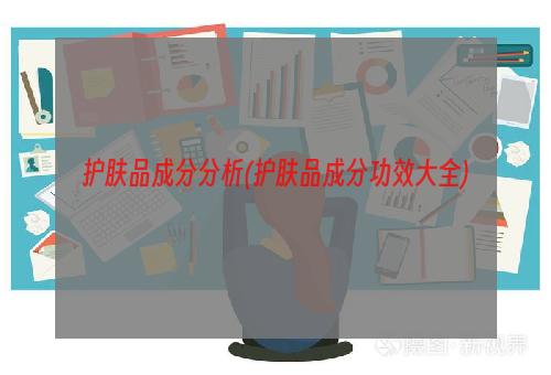 护肤品成分分析(护肤品成分功效大全)