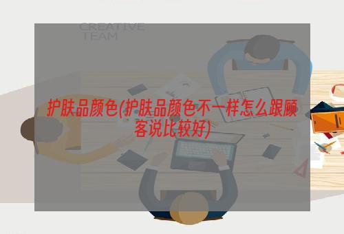 护肤品颜色(护肤品颜色不一样怎么跟顾客说比较好)