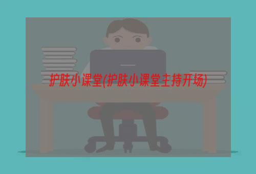 护肤小课堂(护肤小课堂主持开场)