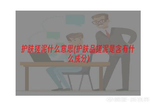 护肤搓泥什么意思(护肤品搓泥是含有什么成分)