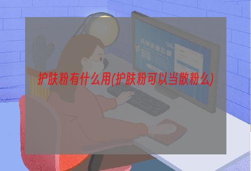 护肤粉有什么用(护肤粉可以当散粉么)