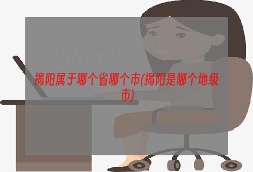 揭阳属于哪个省哪个市(揭阳是哪个地级市)